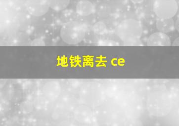 地铁离去 ce